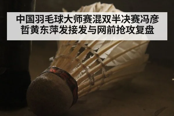中国羽毛球大师赛混双半决赛冯彦哲黄东萍发接发与网前抢攻复盘