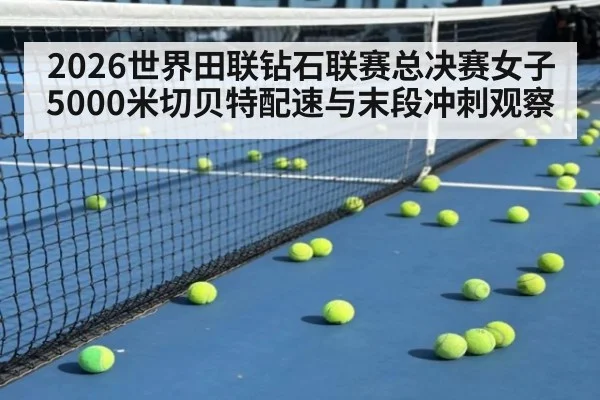 2026世界田联钻石联赛总决赛女子5000米切贝特配速与末段冲刺观察