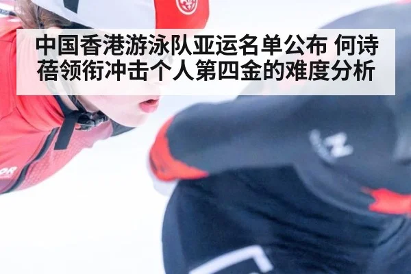 中国香港游泳队亚运名单公布 何诗蓓领衔冲击个人第四金的难度分析