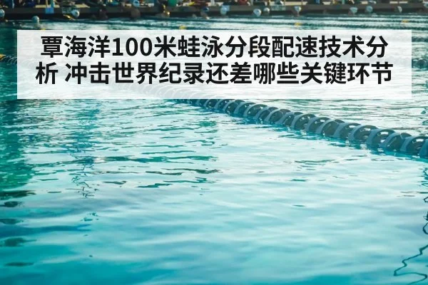 覃海洋100米蛙泳分段配速技术分析 冲击世界纪录还差哪些关键环节